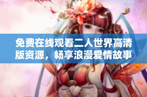 免费在线观看二人世界高清版资源，畅享浪漫爱情故事
