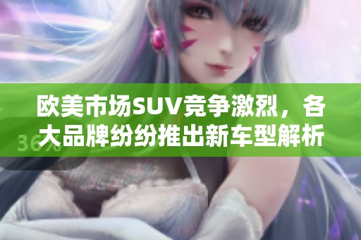 欧美市场SUV竞争激烈，各大品牌纷纷推出新车型解析