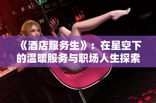 《酒店服务生》：在星空下的温暖服务与职场人生探索