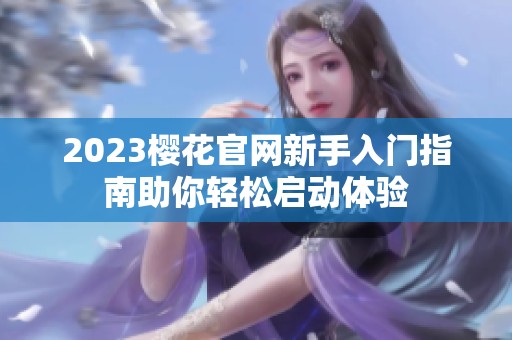 2023樱花官网新手入门指南助你轻松启动体验