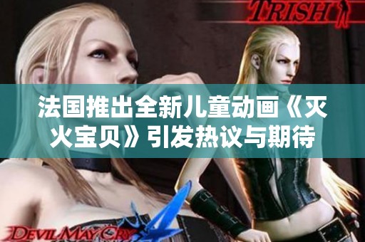 法国推出全新儿童动画《灭火宝贝》引发热议与期待