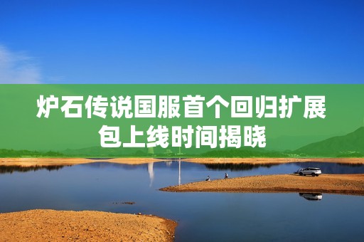 炉石传说国服首个回归扩展包上线时间揭晓