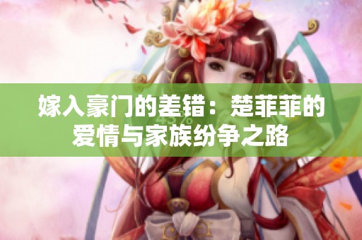 嫁入豪门的差错：楚菲菲的爱情与家族纷争之路