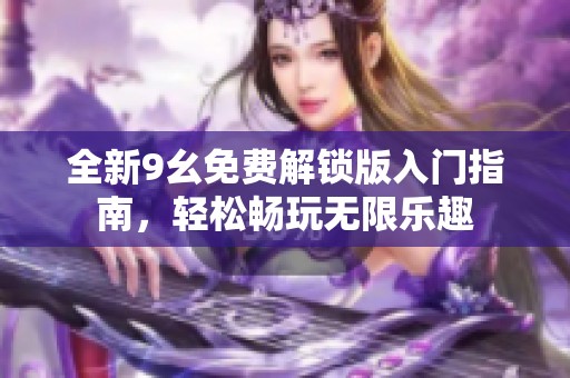 全新9幺免费解锁版入门指南，轻松畅玩无限乐趣