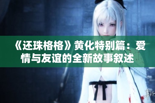 《还珠格格》黄化特别篇：爱情与友谊的全新故事叙述