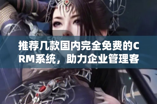 推荐几款国内完全免费的CRM系统，助力企业管理客户关系