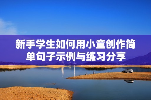 新手学生如何用小童创作简单句子示例与练习分享