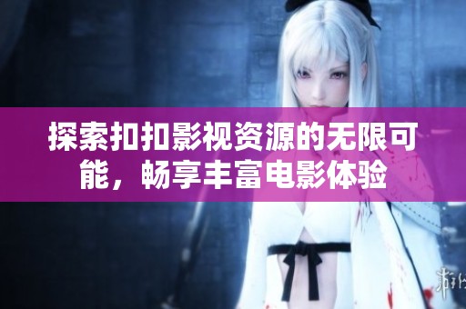 探索扣扣影视资源的无限可能，畅享丰富电影体验
