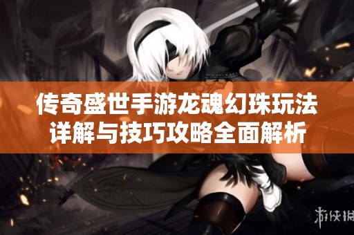 传奇盛世手游龙魂幻珠玩法详解与技巧攻略全面解析