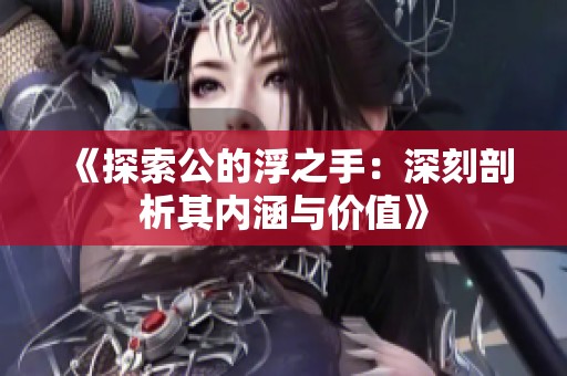 《探索公的浮之手：深刻剖析其内涵与价值》