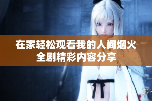 在家轻松观看我的人间烟火全剧精彩内容分享