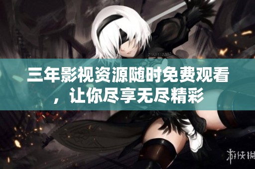 三年影视资源随时免费观看，让你尽享无尽精彩