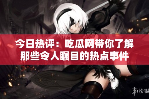 今日热评：吃瓜网带你了解那些令人瞩目的热点事件