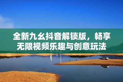 全新九幺抖音解锁版，畅享无限视频乐趣与创意玩法