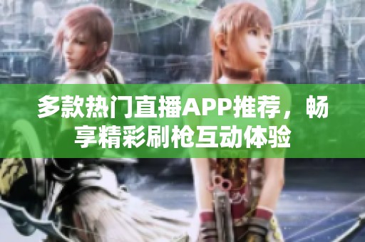 多款热门直播APP推荐，畅享精彩刷枪互动体验