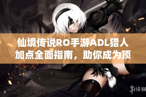 仙境传说RO手游ADL猎人加点全面指南，助你成为顶尖输出冠军