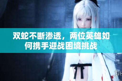 双蛇不断渗透，两位英雄如何携手迎战困境挑战