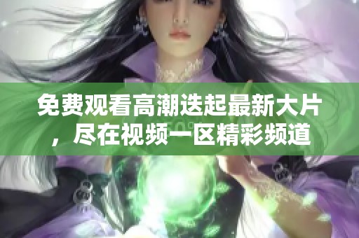 免费观看高潮迭起最新大片，尽在视频一区精彩频道