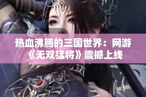 热血沸腾的三国世界：网游《无双猛将》震撼上线