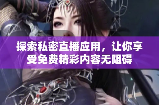 探索私密直播应用，让你享受免费精彩内容无阻碍