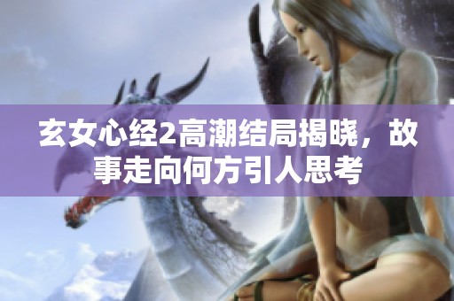 玄女心经2高潮结局揭晓，故事走向何方引人思考