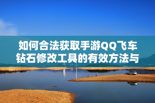 如何合法获取手游QQ飞车钻石修改工具的有效方法与技巧