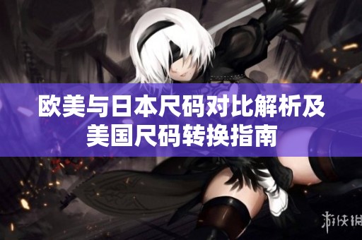 欧美与日本尺码对比解析及美国尺码转换指南
