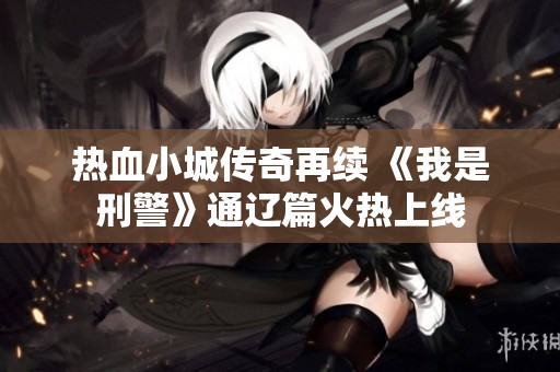 热血小城传奇再续 《我是刑警》通辽篇火热上线