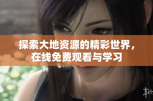 探索大地资源的精彩世界，在线免费观看与学习
