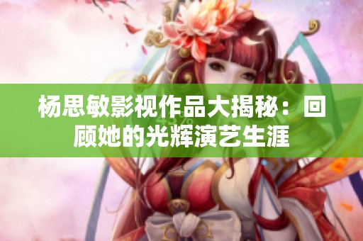 杨思敏影视作品大揭秘：回顾她的光辉演艺生涯