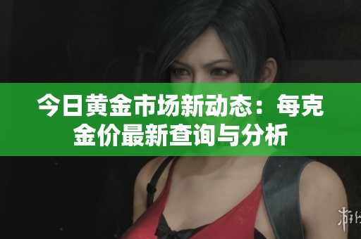 今日黄金市场新动态：每克金价最新查询与分析
