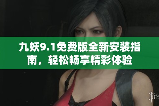 九妖9.1免费版全新安装指南，轻松畅享精彩体验