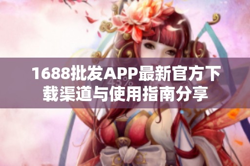 1688批发APP最新官方下载渠道与使用指南分享