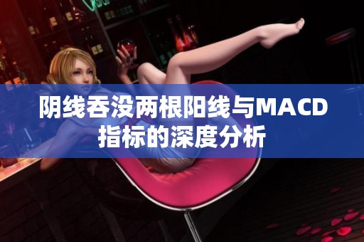 阴线吞没两根阳线与MACD指标的深度分析