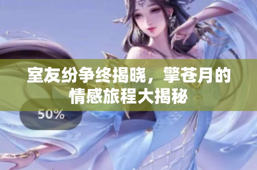 室友纷争终揭晓，擎苍月的情感旅程大揭秘