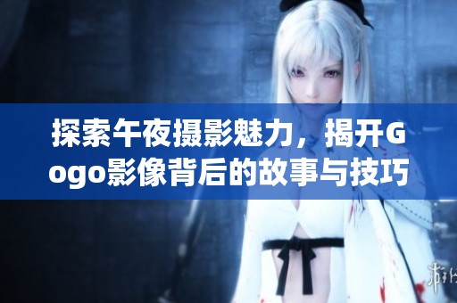 探索午夜摄影魅力，揭开Gogo影像背后的故事与技巧