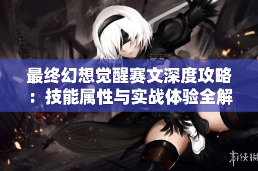 最终幻想觉醒赛文深度攻略：技能属性与实战体验全解析