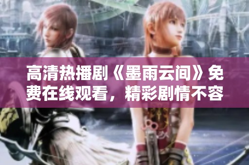 高清热播剧《墨雨云间》免费在线观看，精彩剧情不容错过