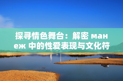 探寻情色舞台：解密 манеж 中的性爱表现与文化符号