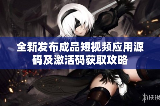 全新发布成品短视频应用源码及激活码获取攻略