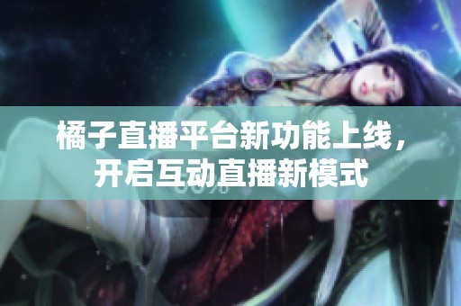 橘子直播平台新功能上线，开启互动直播新模式