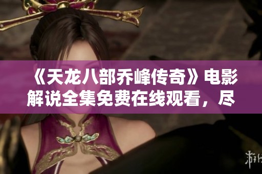 《天龙八部乔峰传奇》电影解说全集免费在线观看，尽享视觉盛宴
