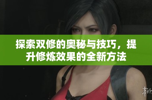 探索双修的奥秘与技巧，提升修炼效果的全新方法
