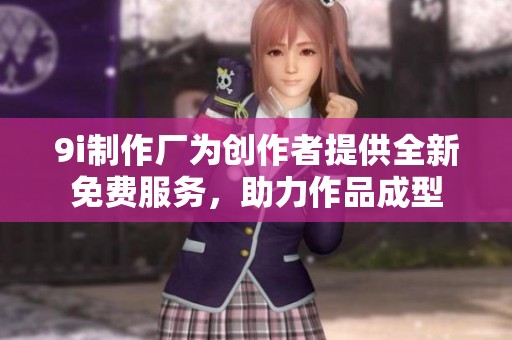 9i制作厂为创作者提供全新免费服务，助力作品成型