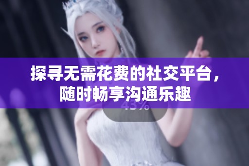 探寻无需花费的社交平台，随时畅享沟通乐趣