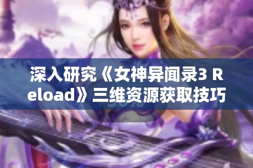 深入研究《女神异闻录3 Reload》三维资源获取技巧与策略解析