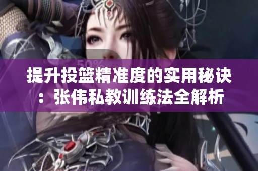 提升投篮精准度的实用秘诀：张伟私教训练法全解析