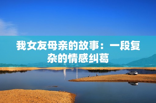 我女友母亲的故事：一段复杂的情感纠葛