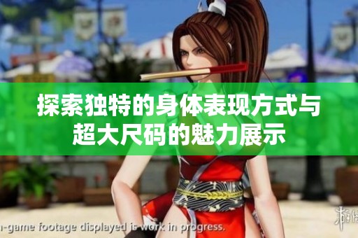 探索独特的身体表现方式与超大尺码的魅力展示