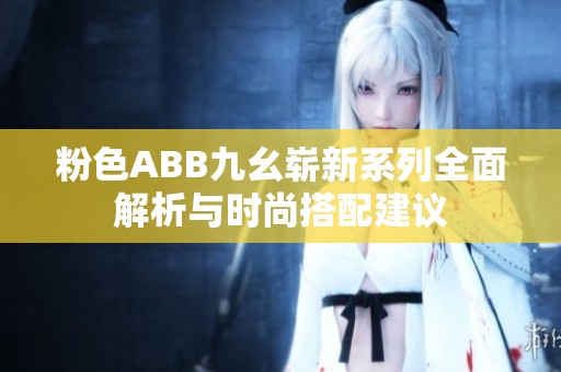 粉色ABB九幺崭新系列全面解析与时尚搭配建议